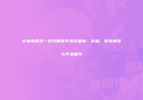 长春市韩式一针双眼皮手术全解析：价格、医院推荐与手术细节