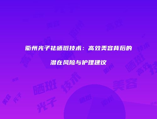 衢州光子祛晒斑技术：高效美容背后的潜在风险与护理建议