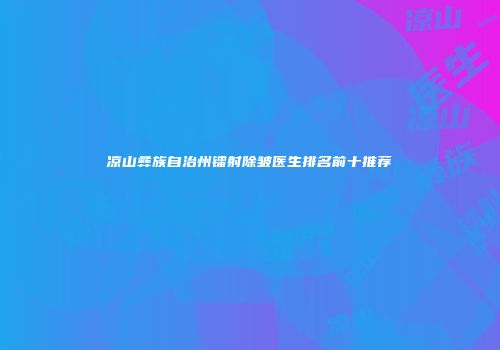 凉山彝族自治州镭射除皱医生排名前十推荐