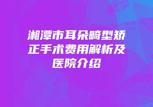 湘潭市耳朵畸型矫正手术费用解析及医院介绍