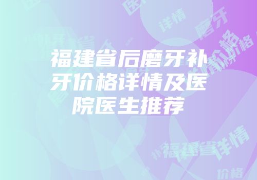 福建省后磨牙补牙价格详情及医院医生推荐