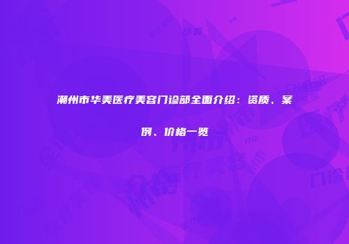 潮州市华美医疗美容门诊部全面介绍：资质、案例、价格一览