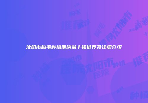 沈阳市胸毛种植医院前十强推荐及详细介绍
