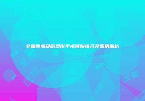 全国臀部吸脂塑形手术医院排名及费用解析