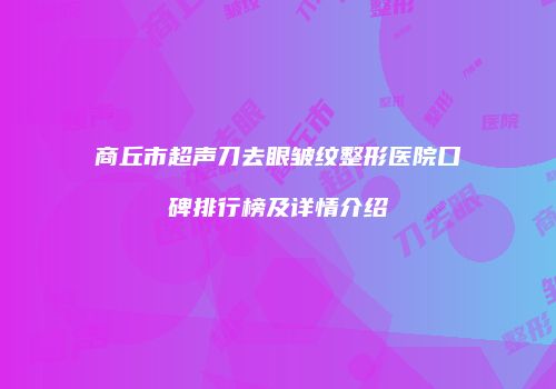 商丘市超声刀去眼皱纹整形医院口碑排行榜及详情介绍