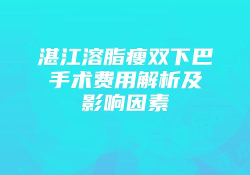 湛江溶脂瘦双下巴手术费用解析及影响因素