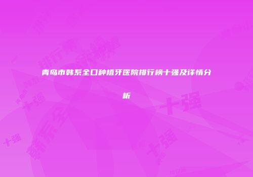 青岛市韩系全口种植牙医院排行榜十强及详情分析