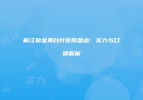 丽江铂金美白针医院盘点：实力与口碑解析