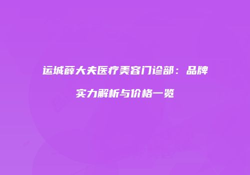 运城薛大夫医疗美容门诊部：品牌实力解析与价格一览