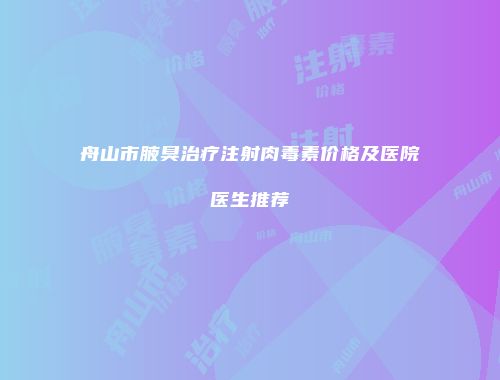 舟山市腋臭治疗注射肉毒素价格及医院医生推荐