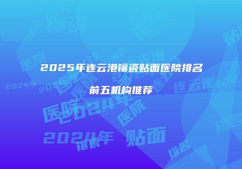 2025年连云港镶瓷贴面医院排名前五机构推荐