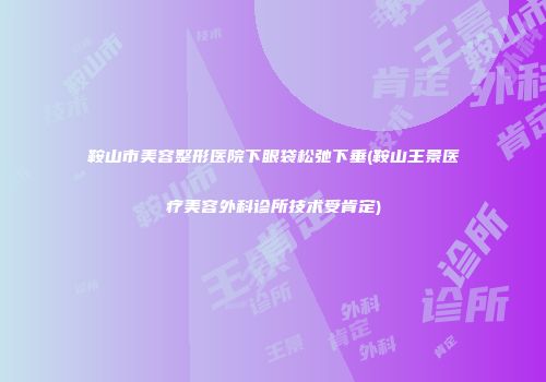 鞍山市美容整形医院下眼袋松弛下垂(鞍山王景医疗美容外科诊所技术受肯定)