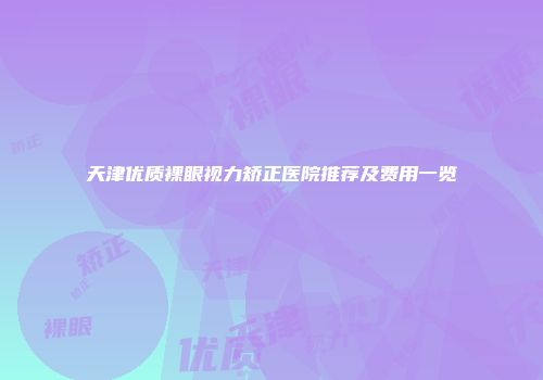 天津优质裸眼视力矫正医院推荐及费用一览