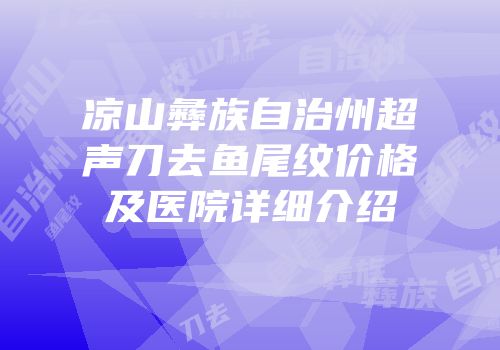 凉山彝族自治州超声刀去鱼尾纹价格及医院详细介绍