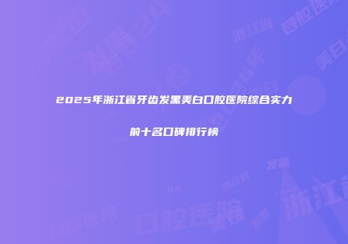 2025年浙江省牙齿发黑美白口腔医院综合实力前十名口碑排行榜