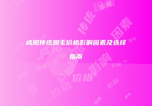 咸阳传统脱毛价格影响因素及选择指南