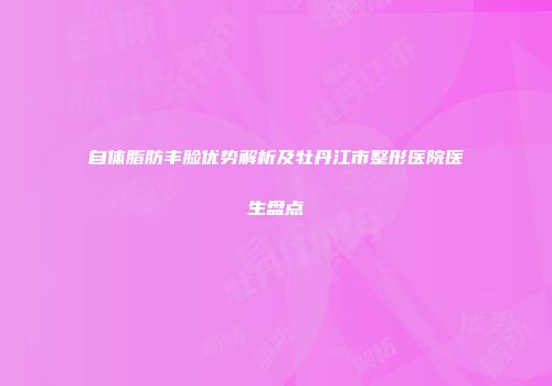 自体脂肪丰脸优势解析及牡丹江市整形医院医生盘点