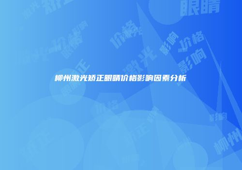 柳州激光矫正眼睛价格影响因素分析