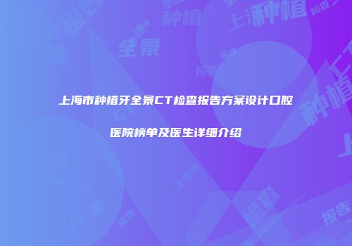 上海市种植牙全景CT检查报告方案设计口腔医院榜单及医生详细介绍