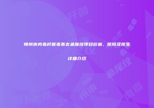 朔州市肉毒杆菌毒素去鱼尾纹项目价格、医院及医生详细介绍