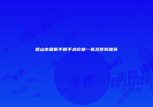 昆山市吸脂手臂手术价格一览及医院推荐