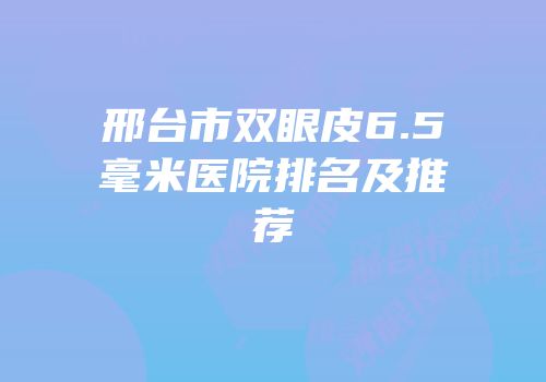 邢台市双眼皮6.5毫米医院排名及推荐