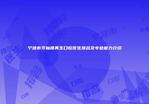 宁波市牙釉质再生口腔医生排名及专业能力介绍