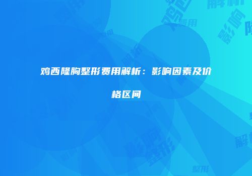 鸡西隆胸整形费用解析：影响因素及价格区间