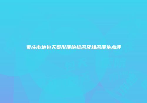 枣庄市地包天整形医院排名及知名医生点评