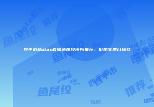 四平市Botox去除鱼尾纹医院推荐：价格实惠口碑佳