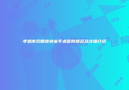 孝感市双眼皮纳米手术医院排名及详细介绍