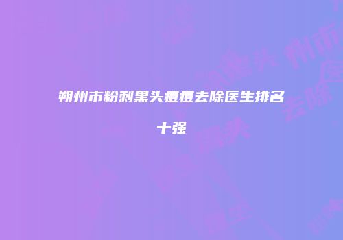 朔州市粉刺黑头痘痘去除医生排名十强
