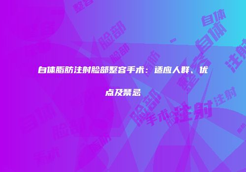 自体脂肪注射脸部整容手术：适应人群、优点及禁忌
