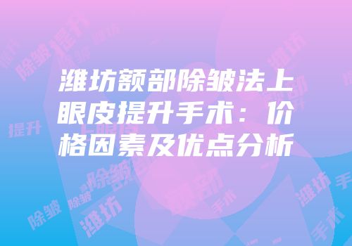 潍坊额部除皱法上眼皮提升手术：价格因素及优点分析