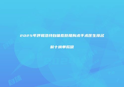 2025年呼和浩特自体脂肪隆胸术手术医生排名前十榜单揭晓