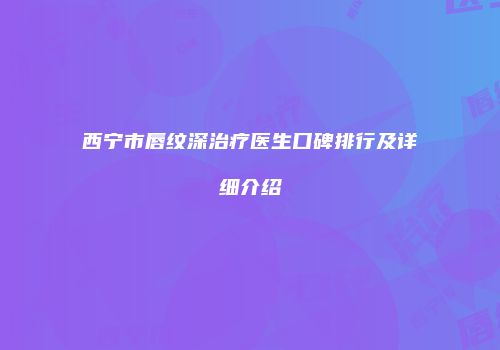 西宁市唇纹深治疗医生口碑排行及详细介绍