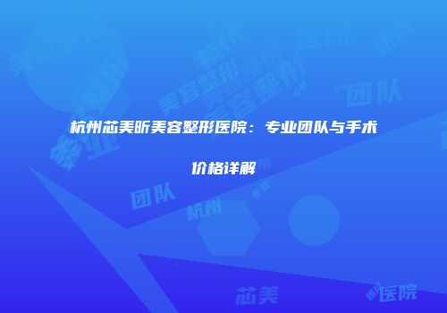 杭州芯美昕美容整形医院：专业团队与手术价格详解