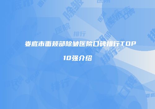 娄底市面颊部除皱医院口碑排行TOP10强介绍