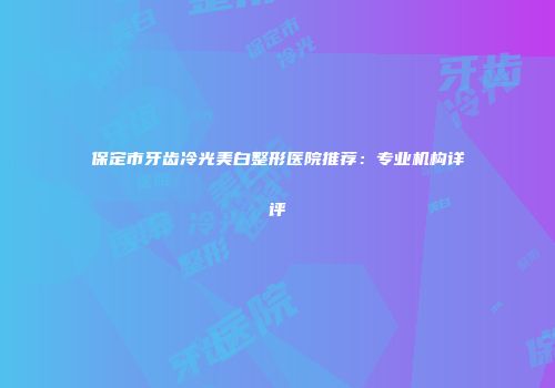 保定市牙齿冷光美白整形医院推荐：专业机构详评