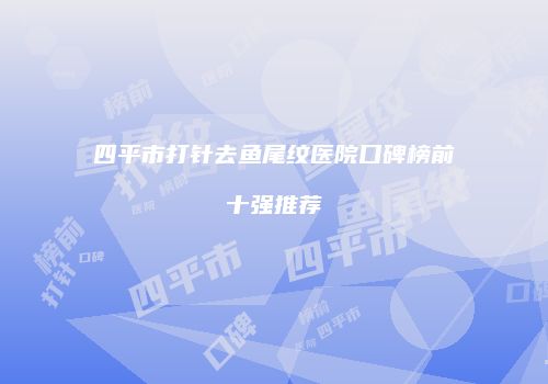 四平市打针去鱼尾纹医院口碑榜前十强推荐