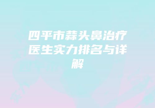 四平市蒜头鼻治疗医生实力排名与详解