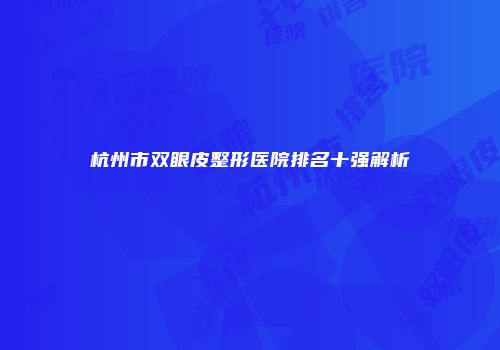 杭州市双眼皮整形医院排名十强解析