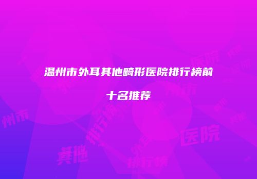温州市外耳其他畸形医院排行榜前十名推荐