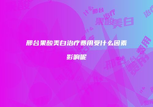 邢台果酸美白治疗费用受什么因素影响呢