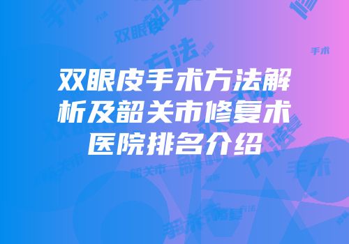 双眼皮手术方法解析及韶关市修复术医院排名介绍