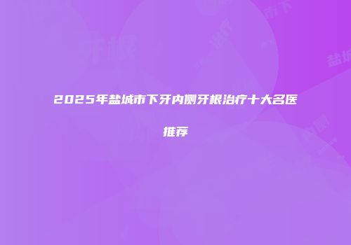 2025年盐城市下牙内侧牙根治疗十大名医推荐
