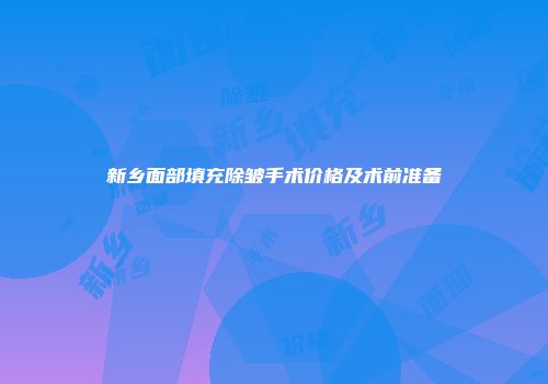 新乡面部填充除皱手术价格及术前准备