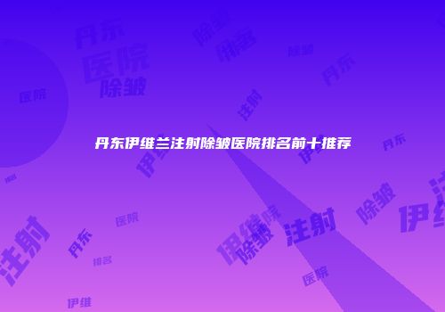丹东伊维兰注射除皱医院排名前十推荐