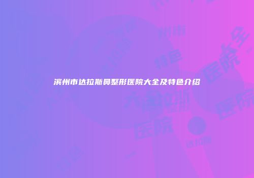 滨州市达拉斯鼻整形医院大全及特色介绍