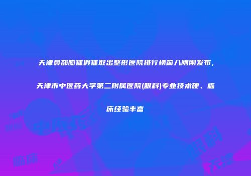 天津鼻部膨体假体取出整形医院排行榜前八刚刚发布,天津市中医药大学第二附属医院(眼科)专业技术硬、临床经验丰富